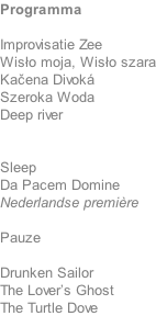 Programma   Improvisatie Zee Wisło moja, Wisło szara Kačena Divok Szeroka Woda Deep river   Sleep Da Pacem Domine Nederlandse premire  Pauze  Drunken Sailor The Lover’s Ghost The Turtle Dove