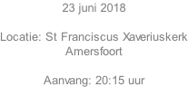 23 juni 2018  Locatie: St Franciscus Xaveriuskerk Amersfoort  Aanvang: 20:15 uur