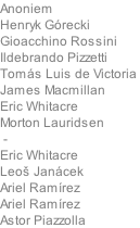 Anoniem Henryk Grecki Gioacchino Rossini  Ildebrando Pizzetti  Toms Luis de Victoria  James Macmillan Eric Whitacre Morton Lauridsen 	-		 Eric Whitacre Leoš Jancek	 Ariel Ramrez	 Ariel Ramrez	 Astor Piazzolla