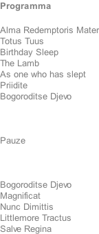 Programma 	 Alma Redemptoris Mater Totus Tuus Birthday Sleep The Lamb As one who has slept Priidite Bogoroditse Djevo    Pauze    Bogoroditse Djevo Magnificat Nunc Dimittis Littlemore Tractus Salve Regina
