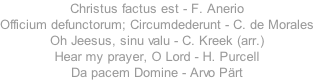 Christus factus est - F. Anerio Officium defunctorum; Circumdederunt - C. de Morales Oh Jeesus, sinu valu - C. Kreek (arr.) Hear my prayer, O Lord - H. Purcell Da pacem Domine - Arvo Prt