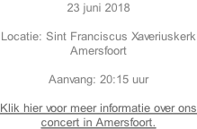 23 juni 2018  Locatie: Sint Franciscus Xaveriuskerk Amersfoort  Aanvang: 20:15 uur  Klik hier voor meer informatie over ons concert in Amersfoort.
