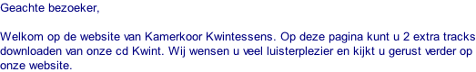 Geachte bezoeker,  Welkom op de website van Kamerkoor Kwintessens. Op deze pagina kunt u 2 extra tracks downloaden van onze cd Kwint. Wij wensen u veel luisterplezier en kijkt u gerust verder op onze website.
