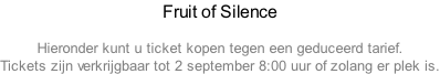 Fruit of Silence  Hieronder kunt u ticket kopen tegen een geduceerd tarief. Tickets zijn verkrijgbaar tot 2 september 8:00 uur of zolang er plek is.