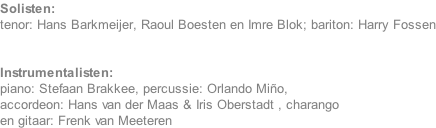 Solisten: tenor: Hans Barkmeijer, Raoul Boesten en Imre Blok; bariton: Harry Fossen   Instrumentalisten: piano: Stefaan Brakkee, percussie: Orlando Mio, accordeon: Hans van der Maas & Iris Oberstadt , charango  en gitaar: Frenk van Meeteren