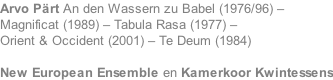 Arvo P�rt An den Wassern zu Babel (1976/96) – Magnificat (1989) – Tabula Rasa (1977) – Orient & Occident (2001) – Te Deum (1984)   New European Ensemble en Kamerkoor Kwintessens